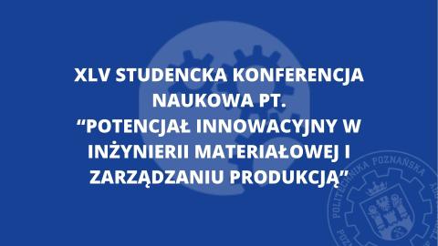 XLV Studencka Konferencja Naukowa "Potencjał innowacyjny w inżynierii materiałowej i zarządzaniu produkcją"